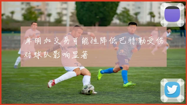 库明加交易可能性降低巴特勒受伤对球队影响显著