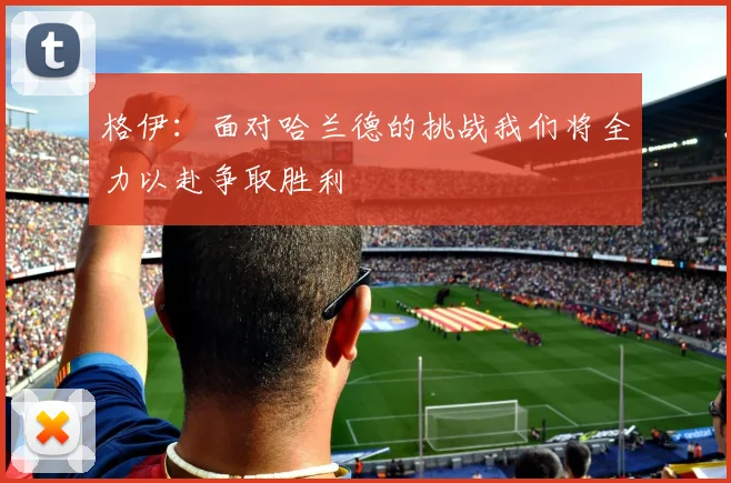 格伊：面对哈兰德的挑战我们将全力以赴争取胜利