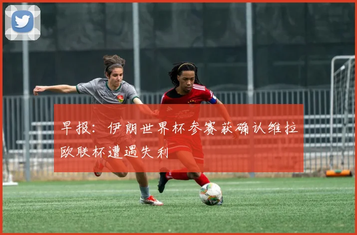早报：伊朗世界杯参赛获确认维拉欧联杯遭遇失利