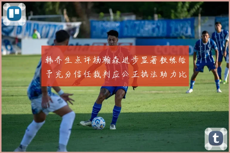 韩乔生点评杨瀚森进步显著教练给予充分信任裁判应公正执法助力比赛发展