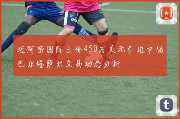 迈阿密国际出价450万美元引进中场巴尔塔萨尔交易动态分析