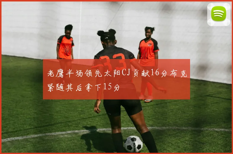 老鹰半场领先太阳CJ贡献16分布克紧随其后拿下15分