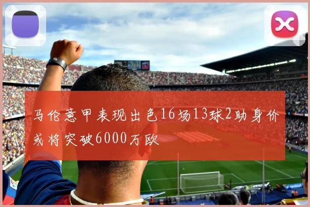马伦意甲表现出色16场13球2助身价或将突破6000万欧