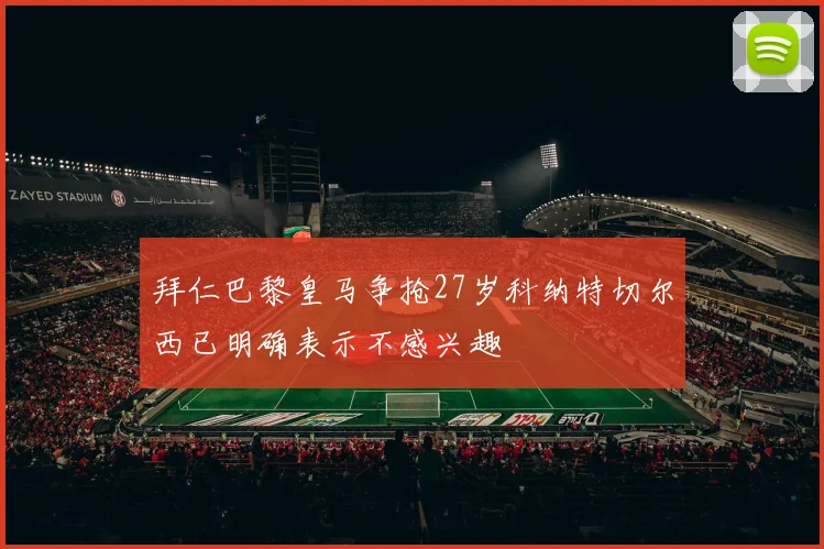 拜仁巴黎皇马争抢27岁科纳特切尔西已明确表示不感兴趣