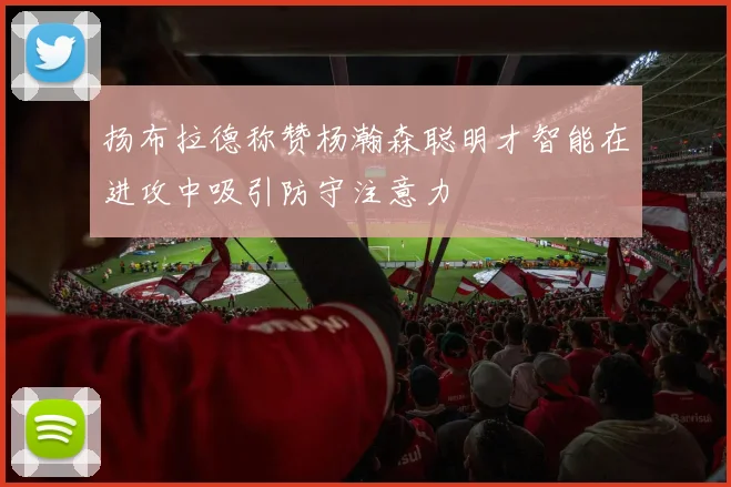 扬布拉德称赞杨瀚森聪明才智能在进攻中吸引防守注意力