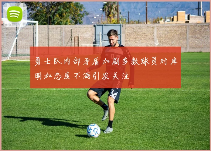 勇士队内部矛盾加剧多数球员对库明加态度不满引发关注