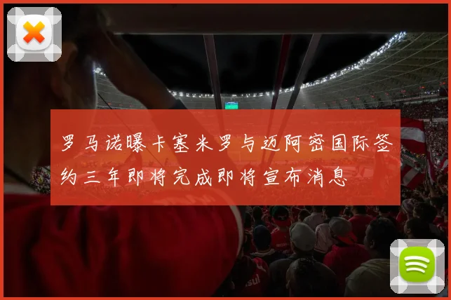 罗马诺曝卡塞米罗与迈阿密国际签约三年即将完成即将宣布消息