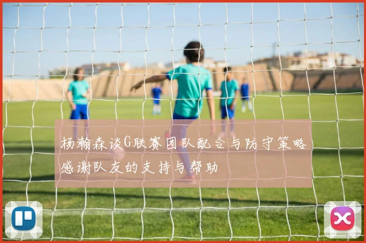 杨瀚森谈G联赛团队配合与防守策略感谢队友的支持与帮助