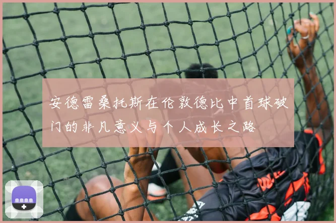 安德雷桑托斯在伦敦德比中首球破门的非凡意义与个人成长之路