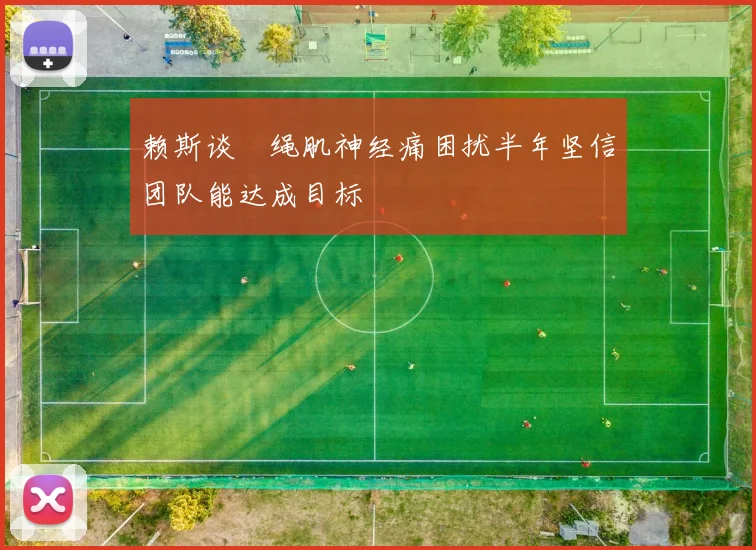 赖斯谈腘绳肌神经痛困扰半年坚信团队能达成目标