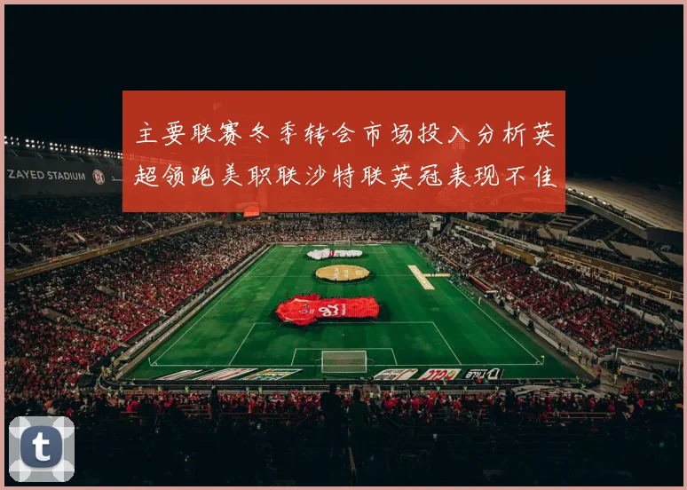 主要联赛冬季转会市场投入分析英超领跑美职联沙特联英冠表现不佳
