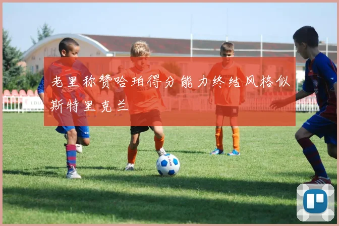老里称赞哈珀得分能力终结风格似斯特里克兰
