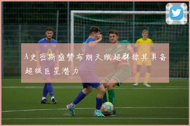 A史密斯盛赞布朗天赋超群称其具备超级巨星潜力