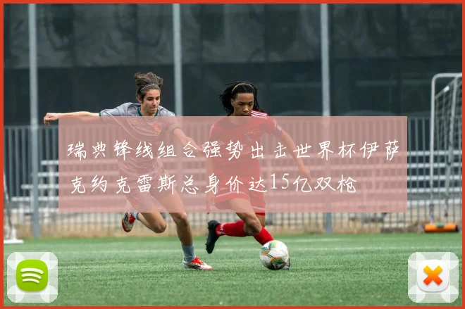 瑞典锋线组合强势出击世界杯伊萨克约克雷斯总身价达15亿双枪