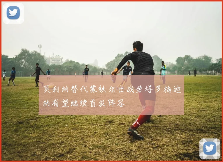 莫利纳替代蒙铁尔出战劳塔罗梅迪纳有望继续首发阵容
