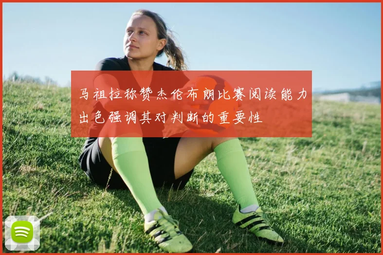 马祖拉称赞杰伦布朗比赛阅读能力出色强调其对判断的重要性