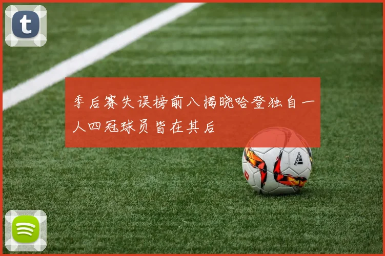 季后赛失误榜前八揭晓哈登独自一人四冠球员皆在其后