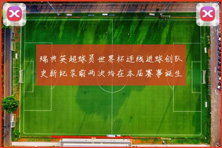 瑞典英超球员世界杯连线进球创队史新纪录前两次均在本届赛事诞生