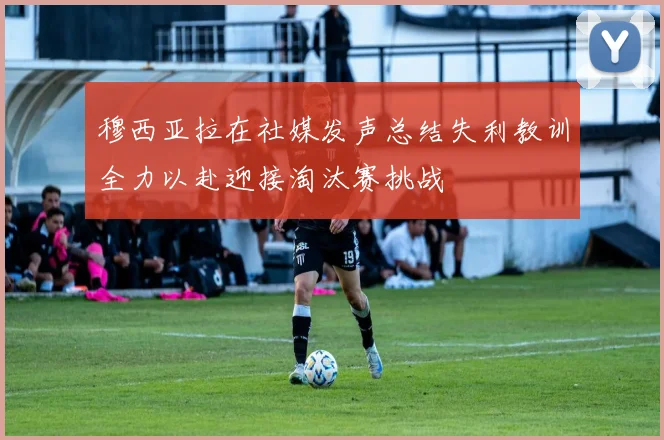 穆西亚拉在社媒发声总结失利教训全力以赴迎接淘汰赛挑战