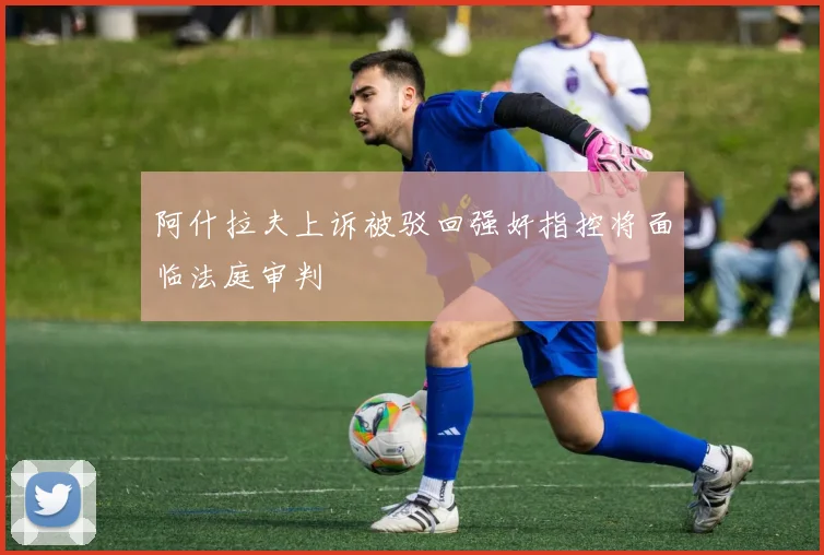 阿什拉夫上诉被驳回强奸指控将面临法庭审判