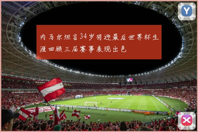 内马尔坦言34岁将迎最后世界杯生涯回顾三届赛事表现出色