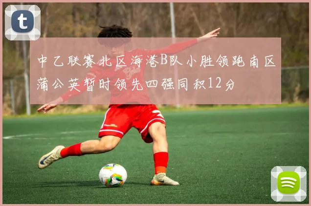 中乙联赛北区海港B队小胜领跑南区蒲公英暂时领先四强同积12分