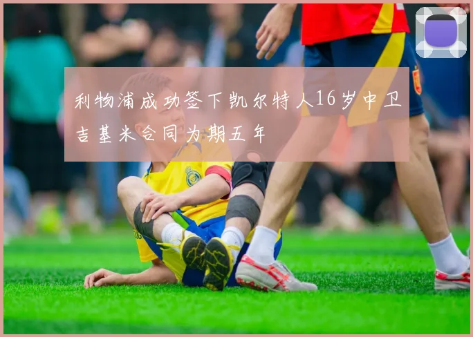 利物浦成功签下凯尔特人16岁中卫吉基米合同为期五年