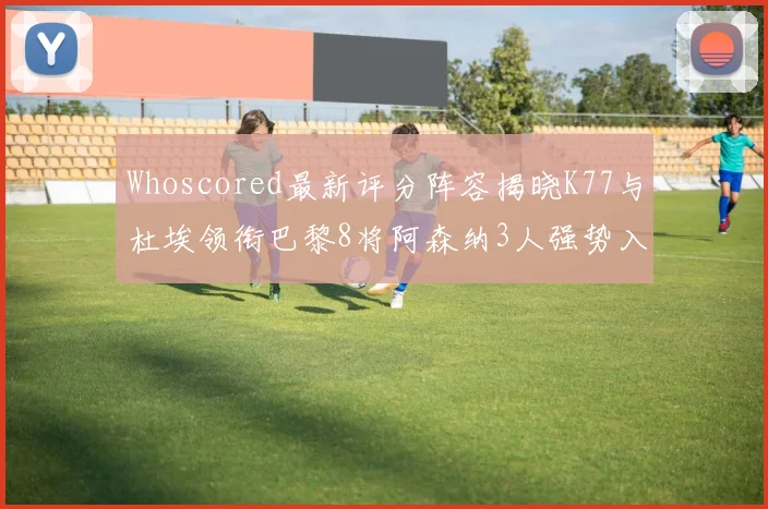 Whoscored最新评分阵容揭晓K77与杜埃领衔巴黎8将阿森纳3人强势入选