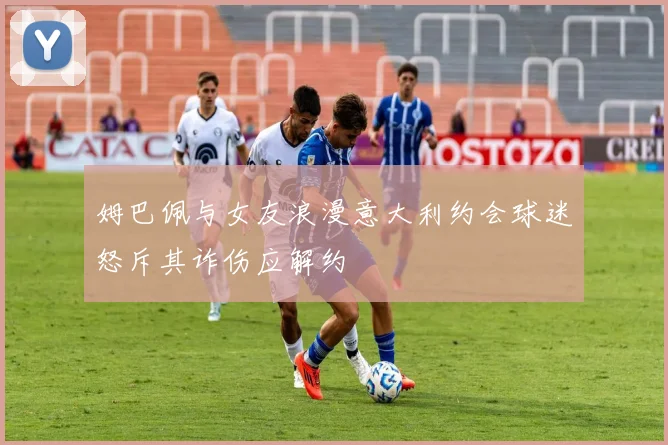 姆巴佩与女友浪漫意大利约会球迷怒斥其诈伤应解约