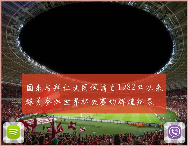 国米与拜仁共同保持自1982年以来球员参加世界杯决赛的辉煌纪录