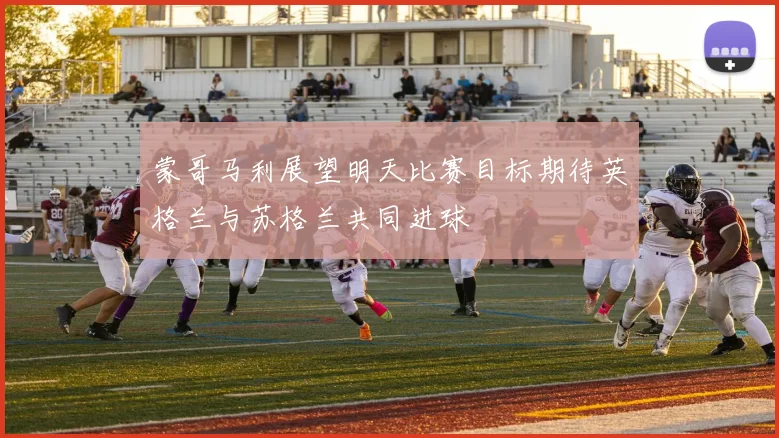 蒙哥马利展望明天比赛目标期待英格兰与苏格兰共同进球