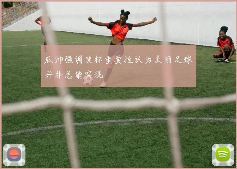 瓜帅强调奖杯重要性认为美丽足球并非总能实现