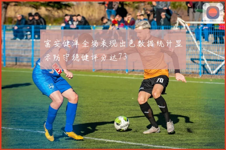 富安健洋全场表现出色数据统计显示防守稳健评分达73