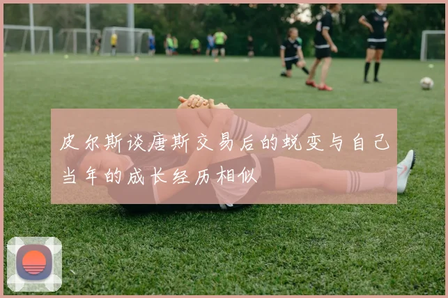皮尔斯谈唐斯交易后的蜕变与自己当年的成长经历相似