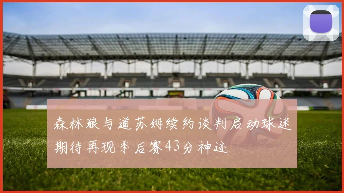 森林狼与道苏姆续约谈判启动球迷期待再现季后赛43分神迹