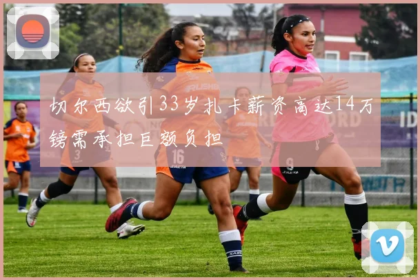 切尔西欲引33岁扎卡薪资高达14万镑需承担巨额负担